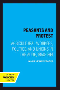 Title: Peasants and Protest: Agricultural Workers, Politics, and Unions in the Aude, 1850-1914, Author: Laura Levine Frader