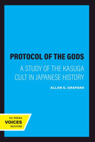 Title: The Protocol of the Gods: A Study of the Kasuga Cult in Japanese History, Author: Allan G. Grapard