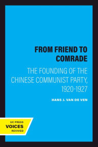 Title: From Friend to Comrade: The Founding of the Chinese Communist Party, 1920-1927, Author: Hans J. van de Ven