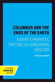 Title: Columbus and the Ends of the Earth: Europe's Prophetic Rhetoric as Conquering Ideology, Author: Djelal Kadir