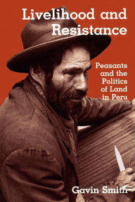 Title: Livelihood and Resistance: Peasants and the Politics of Land in Peru, Author: Gavin Smith