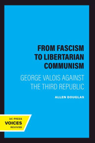 Title: From Fascism to Libertarian Communism: George Valois Against the Third Republic, Author: Allen Douglas