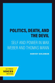 Title: Politics, Death, and the Devil: Self and Power in Max Weber and Thomas Mann, Author: Harvey Goldman