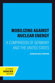 Title: Mobilizing Against Nuclear Energy: A Comparison of Germany and the United States, Author: Christian Joppke