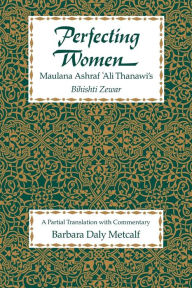 Title: Perfecting Women: Maulana Ashraf 'Ali Thanawi's <i>Bihishti Zewar</i>, Author: Barbara  Daly Metcalf