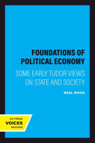 Title: Foundations of Political Economy: Some Early Tudor Views on State and Society, Author: Neal Wood