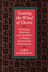 Title: Taming the Wind of Desire: Psychology, Medicine, and Aesthetics in Malay Shamanistic Performance, Author: Carol Laderman