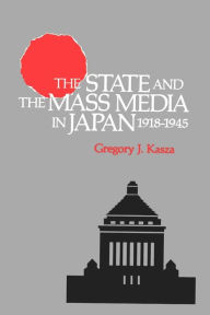 Title: The State and the Mass Media in Japan, 1918-1945, Author: Gregory J. Kasza