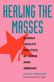 Title: Healing the Masses: Cuban Health Politics at Home and Abroad, Author: Julie M. Feinsilver