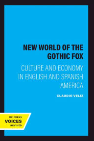 Title: The New World of the Gothic Fox: Culture and Economy in English and Spanish America, Author: Claudio Veliz