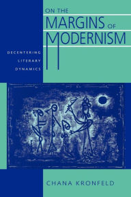 Title: On the Margins of Modernism: Decentering Literary Dynamics, Author: Chana Kronfeld