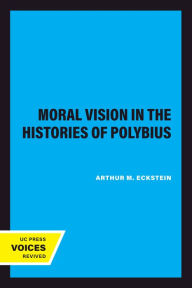 Title: Moral Vision in the Histories of Polybius, Author: Arthur M. Eckstein