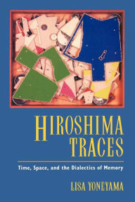 Title: Hiroshima Traces: Time, Space, and the Dialectics of Memory, Author: Lisa Yoneyama