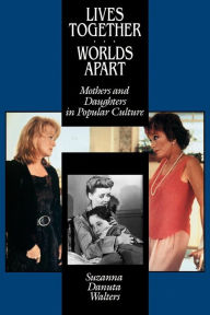 Title: Lives Together/Worlds Apart: Mothers and Daughters in Popular Culture, Author: Suzanna Danuta Walters