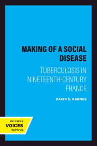 Title: The Making of a Social Disease: Tuberculosis in Nineteenth-Century France, Author: David S. Barnes