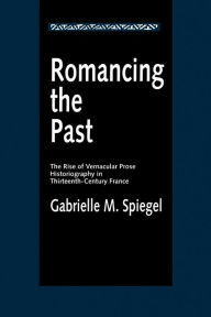 Title: Romancing the Past: The Rise of Vernacular Prose Historiography in Thirteenth-Century France, Author: Gabrielle M. Spiegel