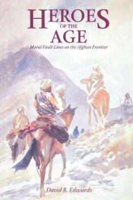 Title: Heroes of the Age: Moral Fault Lines on the Afghan Frontier, Author: David B. Edwards