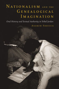 Title: Nationalism and the Genealogical Imagination: Oral History and Textual Authority in Tribal Jordan, Author: Andrew Shryock