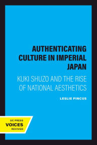 Title: Authenticating Culture in Imperial Japan: Kuki Shuzo and the Rise of National Aesthetics, Author: Leslie Pincus