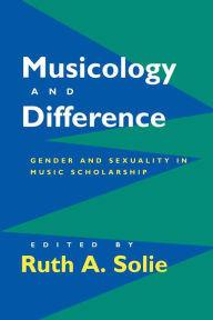 Title: Musicology and Difference: Gender and Sexuality in Music Scholarship, Author: Ruth A. Solie