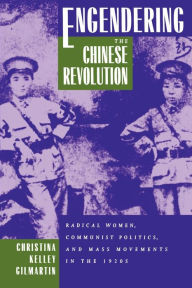 Title: Engendering the Chinese Revolution: Radical Women, Communist Politics, and Mass Movements in the 1920s, Author: Christina Kelley Gilmartin