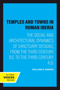 Title: Temples and Towns in Roman Iberia: The Social and Architectural Dynamics of Sanctuary Designs, from the Third Century B.C. to the Third Century A.D., Author: William E. Mierse