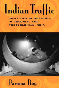 Title: Indian Traffic: Identities in Question in Colonial and Postcolonial India, Author: Parama Roy