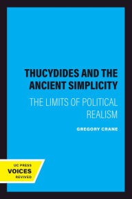 Title: Thucydides and the Ancient Simplicity: The Limits of Political Realism, Author: Gregory Crane