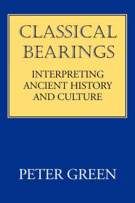 Title: Classical Bearings: Interpreting Ancient History and Culture, Author: Peter Green