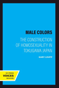 Title: Male Colors: The Construction of Homosexuality in Tokugawa Japan, Author: Gary Leupp