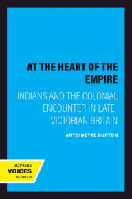 Title: At the Heart of the Empire: Indians and the Colonial Encounter in Late-Victorian Britain, Author: Antoinette Burton