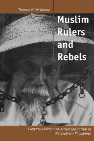 Title: Muslim Rulers and Rebels: Everyday Politics and Armed Separatism in the Southern Philippines, Author: Thomas M. McKenna