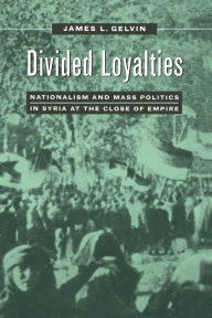 Title: Divided Loyalties: Nationalism and Mass Politics in Syria at the Close of Empire, Author: James L. Gelvin