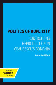 Title: The Politics of Duplicity: Controlling Reproduction in Ceausescu's Romania, Author: Gail Kligman
