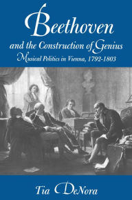 Title: Beethoven and the Construction of Genius: Musical Politics in Vienna, 1792-1803, Author: Tia  DeNora