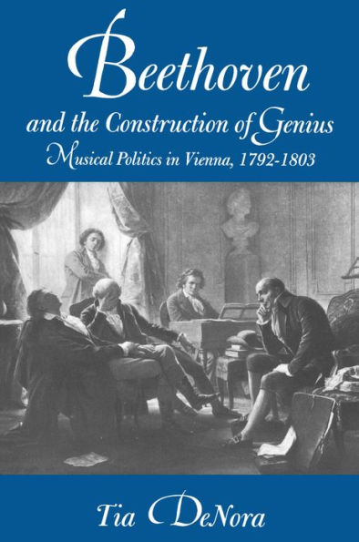 Beethoven and the Construction of Genius: Musical Politics in Vienna, 1792-1803