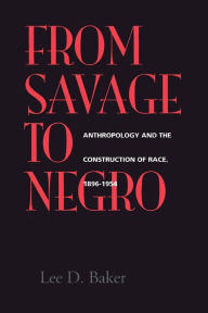 Title: From Savage to Negro: Anthropology and the Construction of Race, 1896-1954, Author: Lee D. Baker