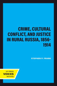 Title: Crime, Cultural Conflict, and Justice in Rural Russia, 1856-1914, Author: Stephen P. Frank