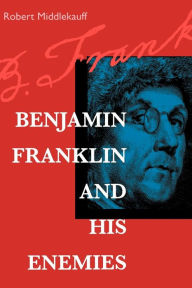 Title: Benjamin Franklin and His Enemies, Author: Robert Middlekauff