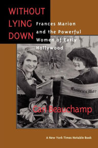 Title: Without Lying Down: Frances Marion and the Powerful Women of Early Hollywood, Author: Cari Beauchamp