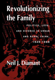 Title: Revolutionizing the Family: Politics, Love, and Divorce in Urban and Rural China, 1949-1968, Author: Neil J. Diamant