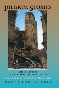 Title: Pilgrim Stories: On and Off the Road to Santiago, Journeys Along an Ancient Way in Modern Spain, Author: Nancy Louise Frey