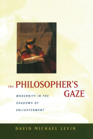 Title: The Philosopher's Gaze: Modernity in the Shadows of Enlightenment, Author: David Michael Levin