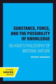 Title: Substance, Force, and the Possibility of Knowledge: On Kant's Philosophy of Material Nature, Author: Jeffrey Edwards