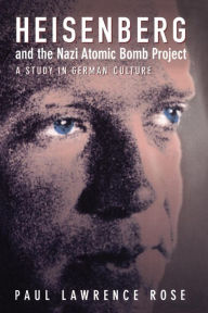 Title: Heisenberg and the Nazi Atomic Bomb Project, 1939-1945: A Study in German Culture, Author: Paul Lawrence Rose