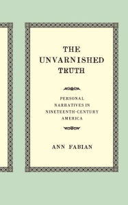 Title: The Unvarnished Truth: Personal Narratives in Nineteenth-Century America, Author: Ann  Fabian