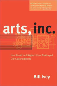 Title: Arts, Inc.: How Greed and Neglect Have Destroyed Our Cultural Rights, Author: Bill Ivey