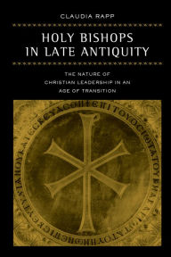 Title: Holy Bishops in Late Antiquity: The Nature of Christian Leadership in an Age of Transition, Author: Claudia Rapp