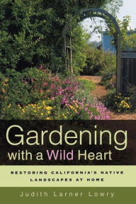Title: Gardening with a Wild Heart: Restoring California's Native Landscapes at Home, Author: Judith Larner Lowry