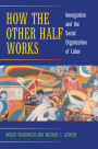 How the Other Half Works: Immigration and the Social Organization of Labor